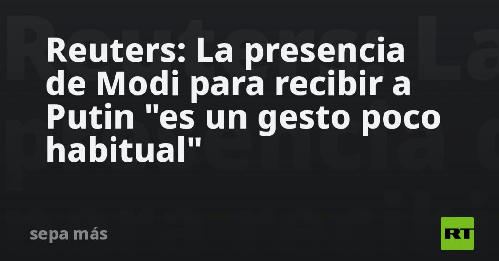 Reuters: La presencia de Modi para recibir a Putin "es un gesto poco habitual"