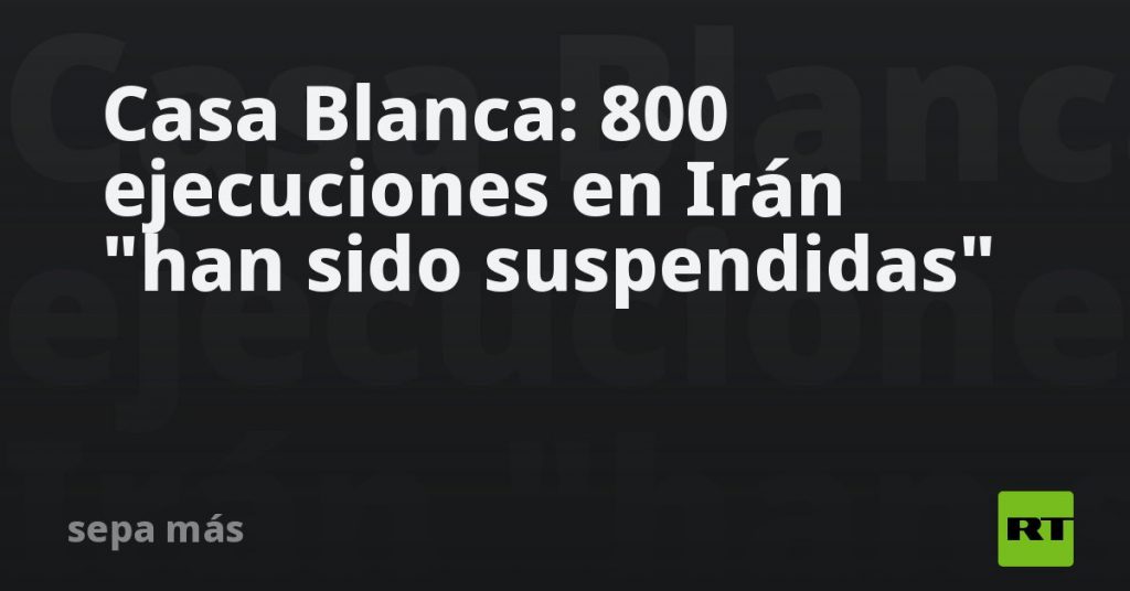 Casa Blanca: 800 ejecuciones en Irán "han sido suspendidas"
