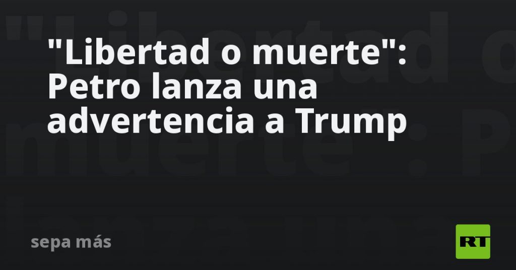 “Libertad o muerte”: Petro lanza una advertencia a Trump "Libertad o muerte": Petro lanza una advertencia a Trump