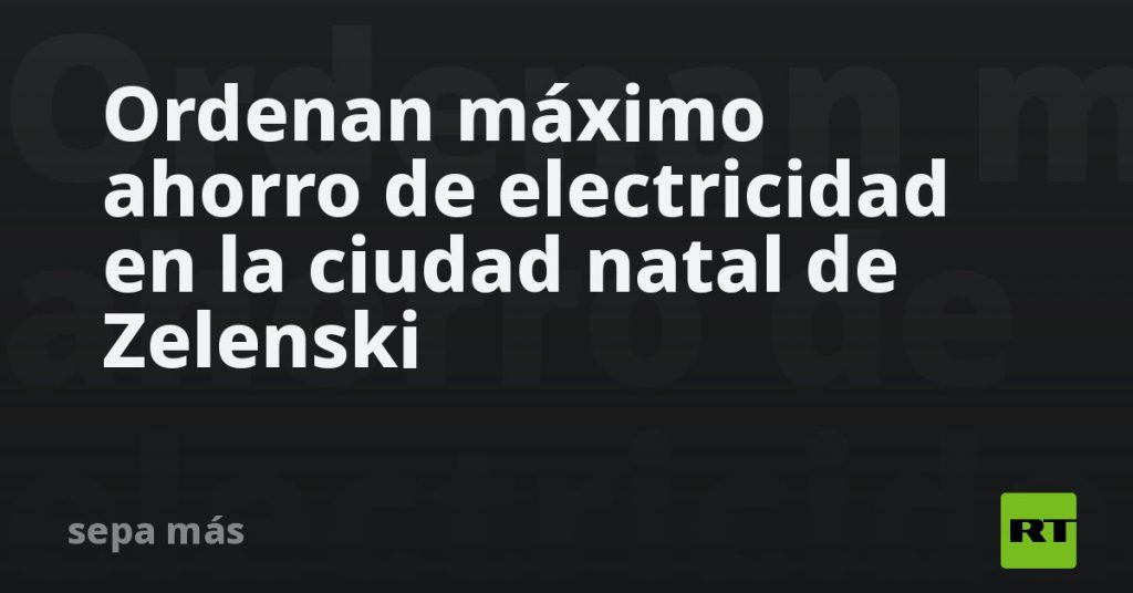 Ordenan máximo ahorro de electricidad en la ciudad natal de Zelenski