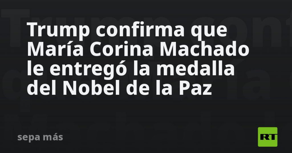 Trump confirma que María Corina Machado le entregó la medalla del Nobel de la Paz