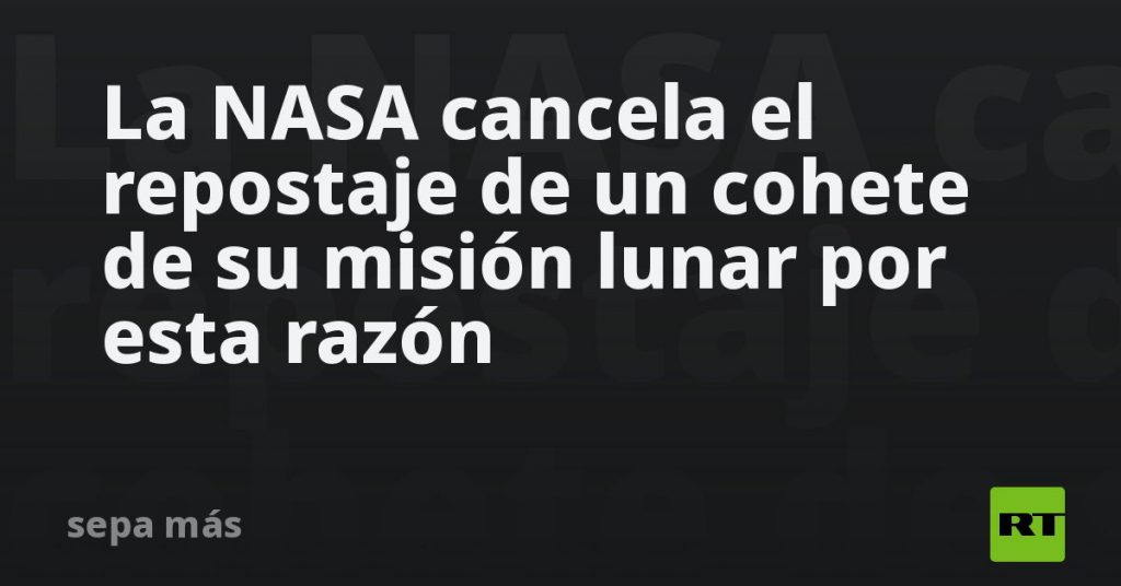 La NASA cancela el repostaje de un cohete de su misión lunar por esta razón La NASA cancela el repostaje de un cohete de su misión lunar por esta razón